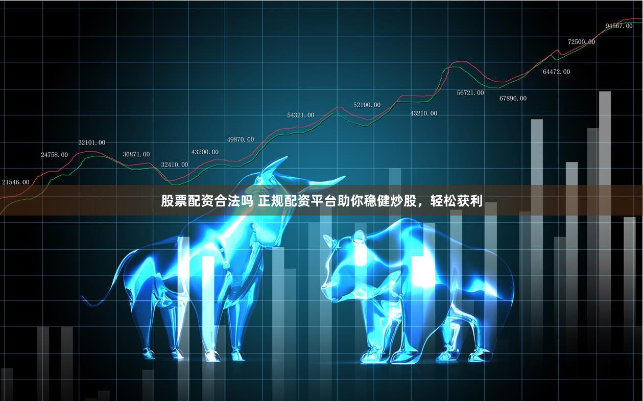 股票配资合法吗 正规配资平台助你稳健炒股，轻松获利