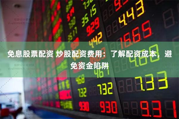 免息股票配资 炒股配资费用：了解配资成本，避免资金陷阱