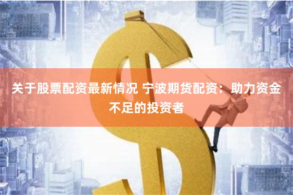 关于股票配资最新情况 宁波期货配资：助力资金不足的投资者