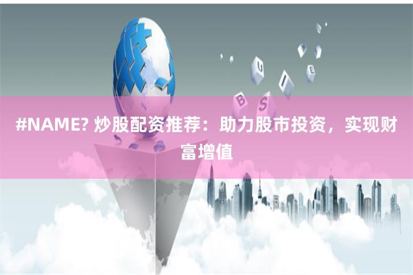 #NAME? 炒股配资推荐：助力股市投资，实现财富增值