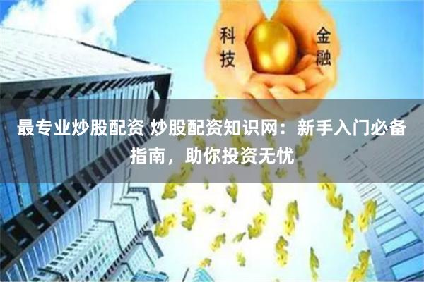 最专业炒股配资 炒股配资知识网：新手入门必备指南，助你投资无忧