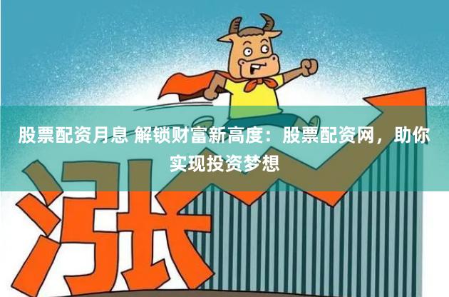 股票配资月息 解锁财富新高度：股票配资网，助你实现投资梦想
