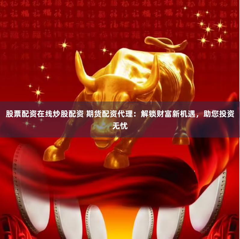 股票配资在线炒股配资 期货配资代理：解锁财富新机遇，助您投资无忧