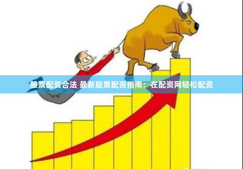 股票配资合法 最新股票配资指南：在配资网轻松配资