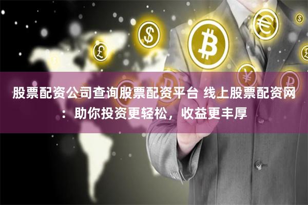 股票配资公司查询股票配资平台 线上股票配资网：助你投资更轻松，收益更丰厚