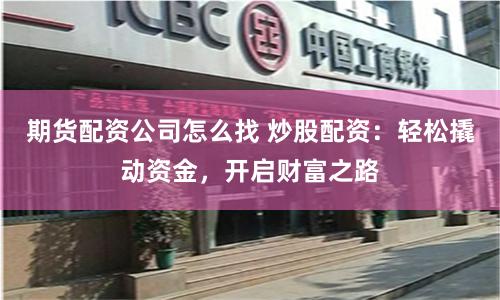 期货配资公司怎么找 炒股配资：轻松撬动资金，开启财富之路