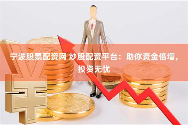 宁波股票配资网 炒股配资平台：助你资金倍增，投资无忧