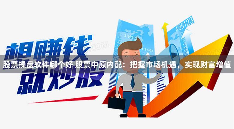 股票操盘软件哪个好 股票中原内配：把握市场机遇，实现财富增值