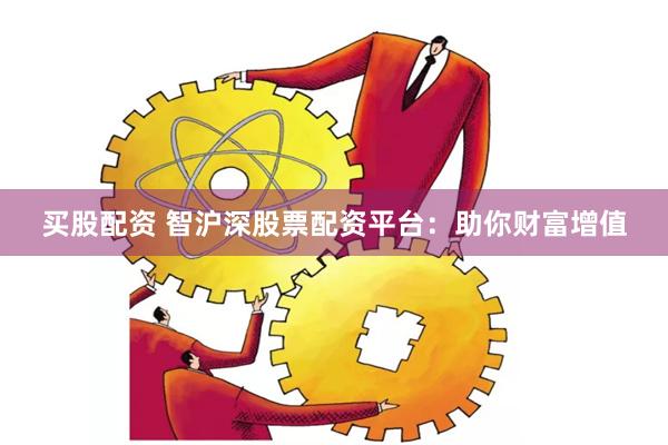 买股配资 智沪深股票配资平台：助你财富增值