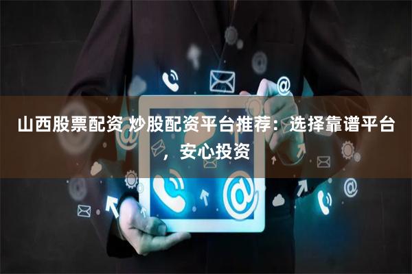 山西股票配资 炒股配资平台推荐：选择靠谱平台，安心投资