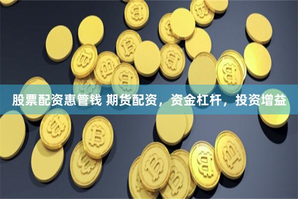 股票配资惠管钱 期货配资，资金杠杆，投资增益