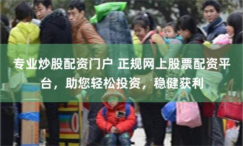 专业炒股配资门户 正规网上股票配资平台，助您轻松投资，稳健获利