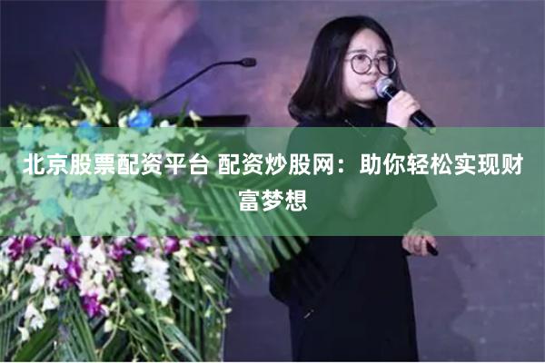 北京股票配资平台 配资炒股网：助你轻松实现财富梦想