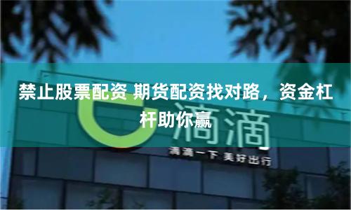 禁止股票配资 期货配资找对路，资金杠杆助你赢