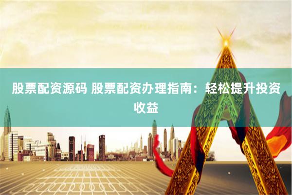 股票配资源码 股票配资办理指南：轻松提升投资收益