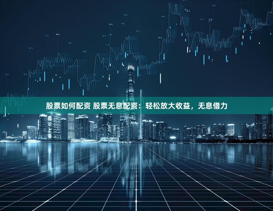 股票如何配资 股票无息配资：轻松放大收益，无息借力