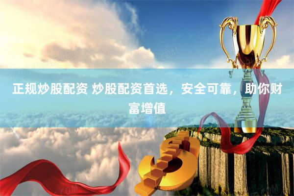 正规炒股配资 炒股配资首选，安全可靠，助你财富增值