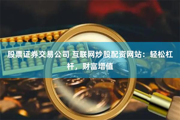 股票证券交易公司 互联网炒股配资网站：轻松杠杆，财富增值