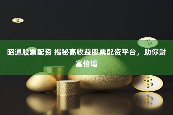 昭通股票配资 揭秘高收益股票配资平台，助你财富倍增