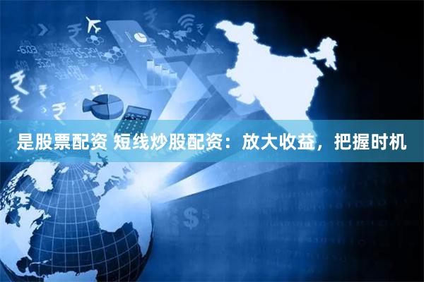是股票配资 短线炒股配资：放大收益，把握时机