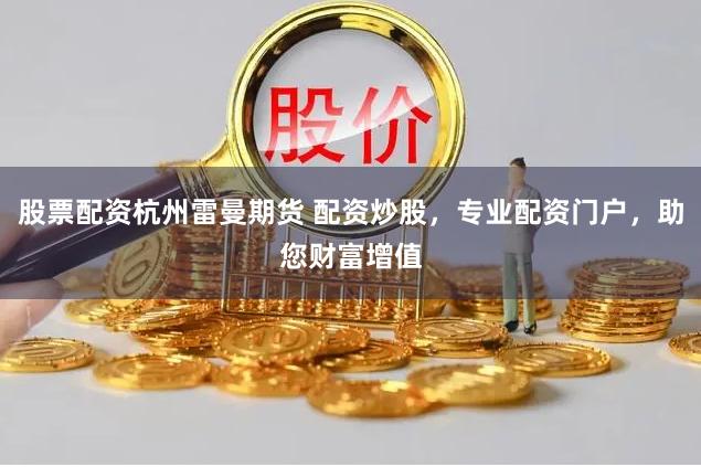 股票配资杭州雷曼期货 配资炒股，专业配资门户，助您财富增值
