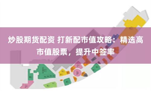 炒股期货配资 打新配市值攻略：精选高市值股票，提升中签率
