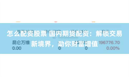怎么配资股票 国内期货配资：解锁交易新境界，助你财富增值