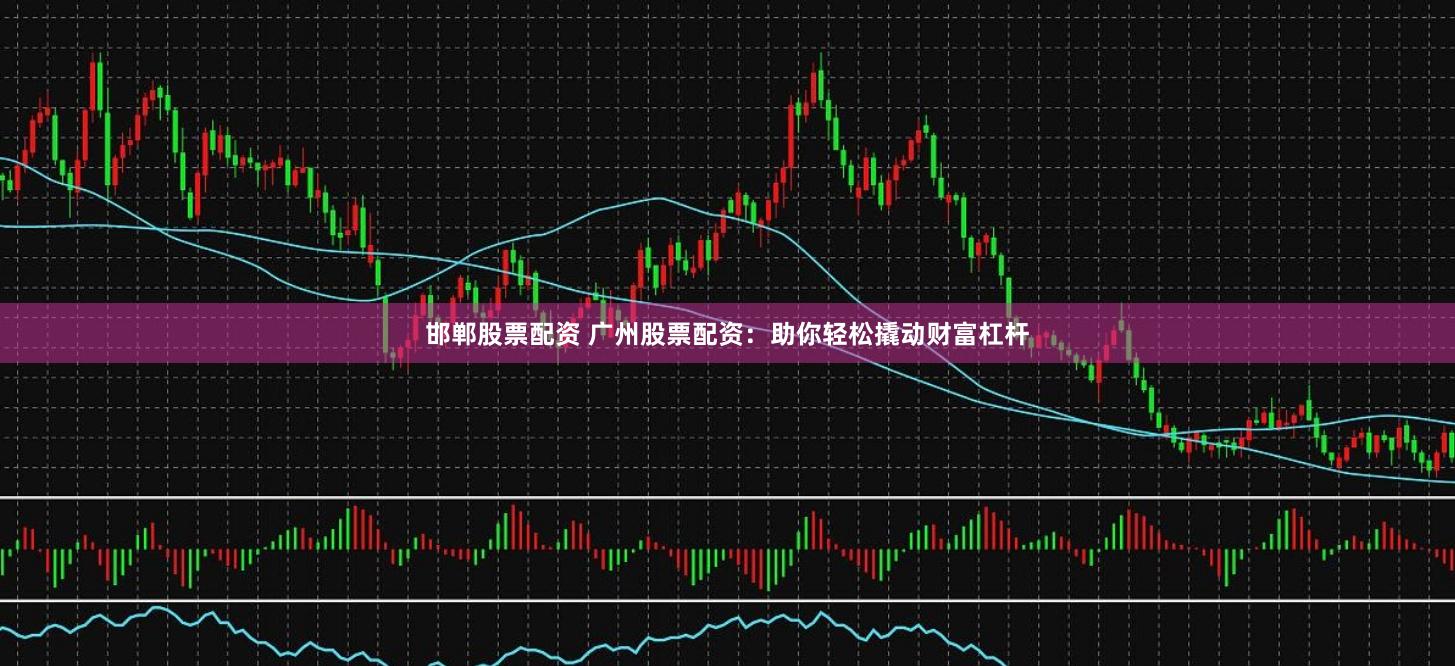 邯郸股票配资 广州股票配资：助你轻松撬动财富杠杆