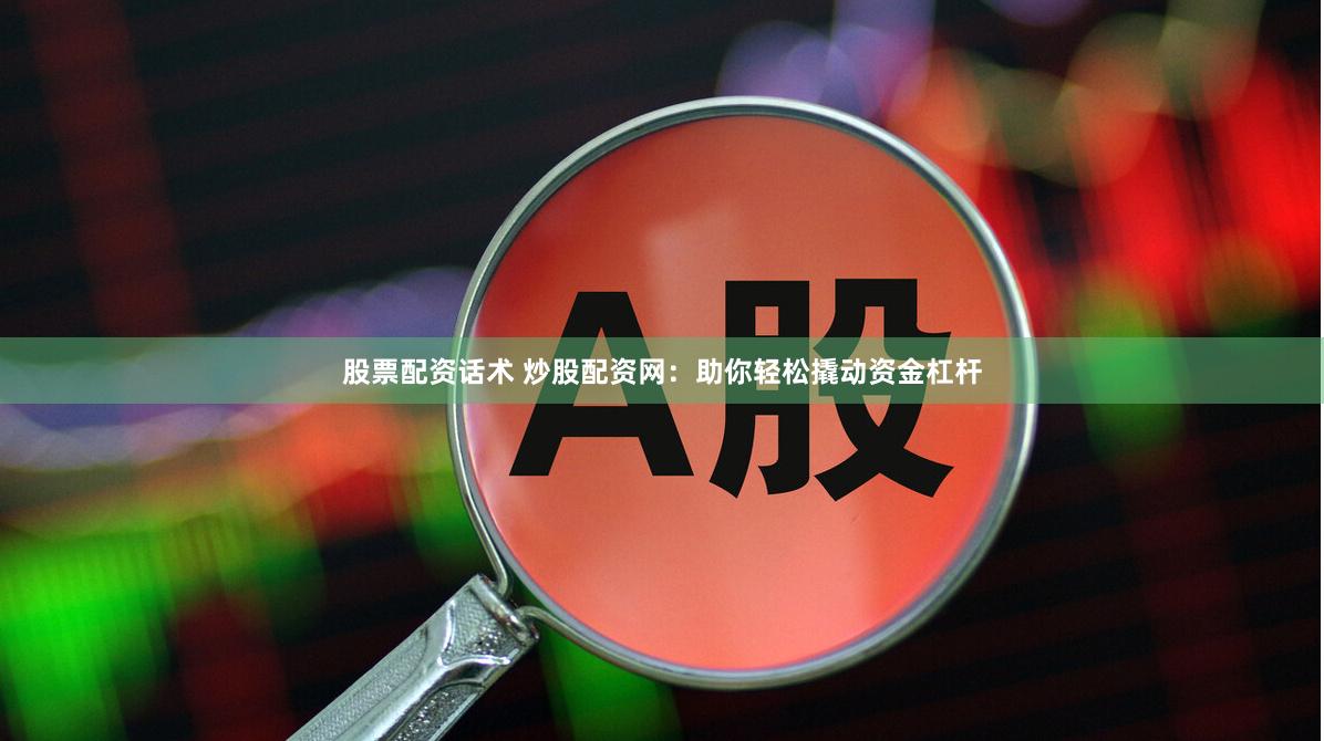 股票配资话术 炒股配资网：助你轻松撬动资金杠杆
