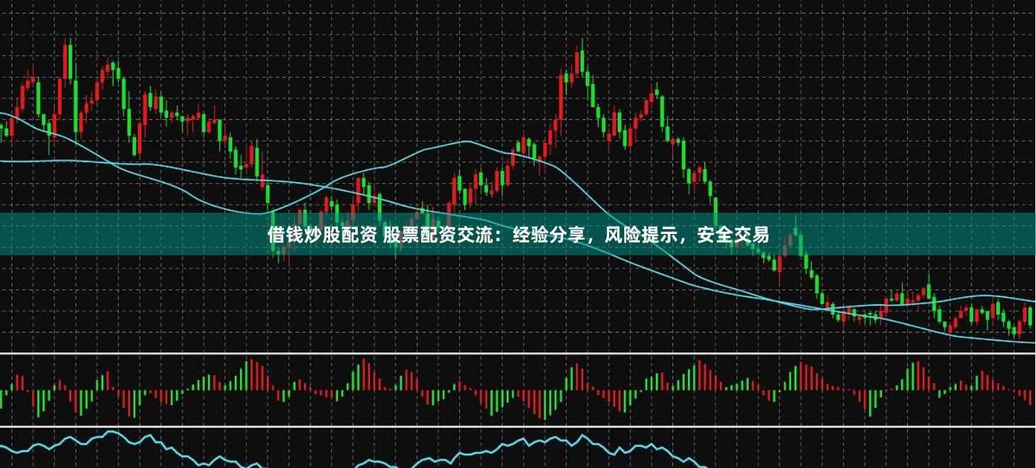 借钱炒股配资 股票配资交流：经验分享，风险提示，安全交易