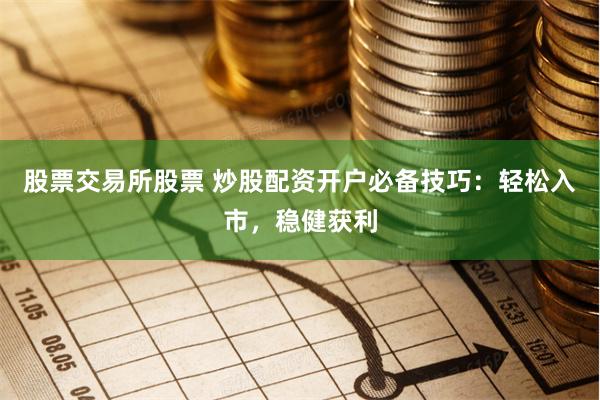 股票交易所股票 炒股配资开户必备技巧：轻松入市，稳健获利