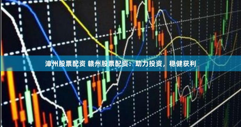 漳州股票配资 赣州股票配资：助力投资，稳健获利