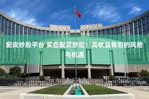 配资炒股平台 实盘配资炒股：高收益背后的风险与机遇
