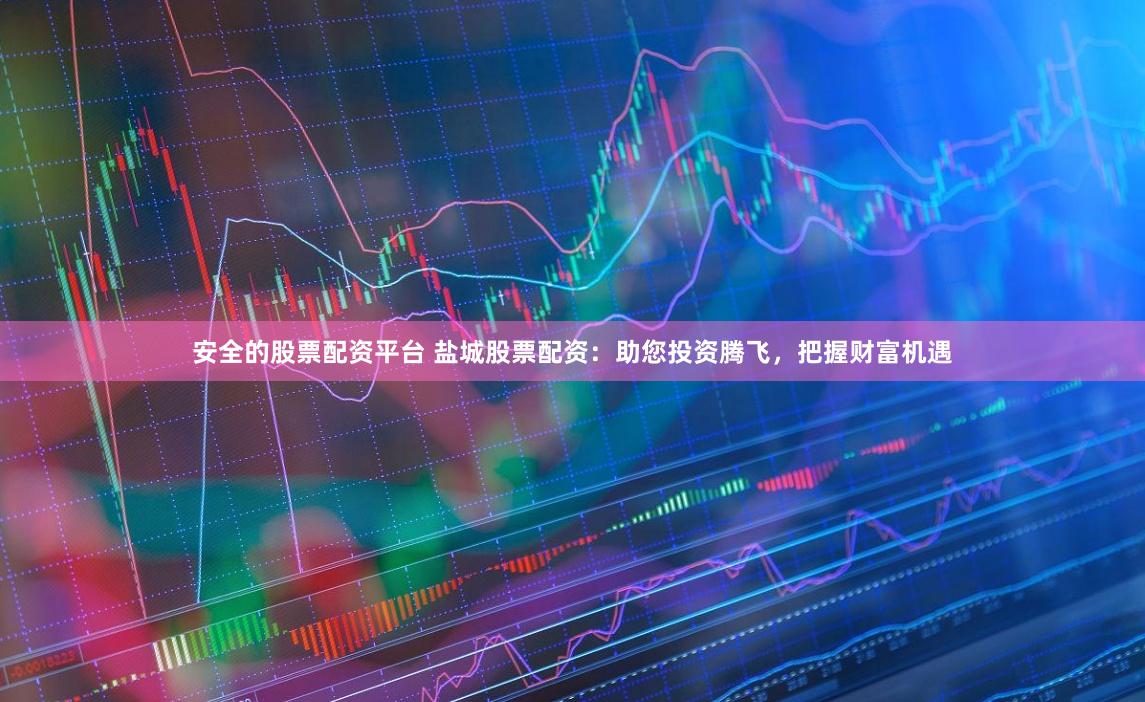 安全的股票配资平台 盐城股票配资：助您投资腾飞，把握财富机遇
