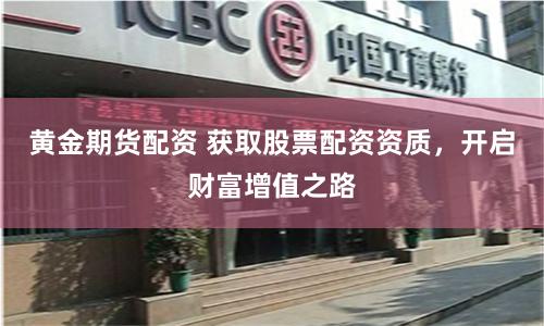 黄金期货配资 获取股票配资资质，开启财富增值之路