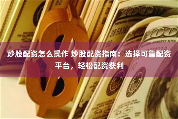 炒股配资怎么操作 炒股配资指南:选择可靠配资平台,轻松配资获利