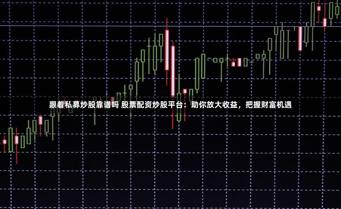跟着私募炒股靠谱吗 股票配资炒股平台:助你放大收益,把握财富机遇