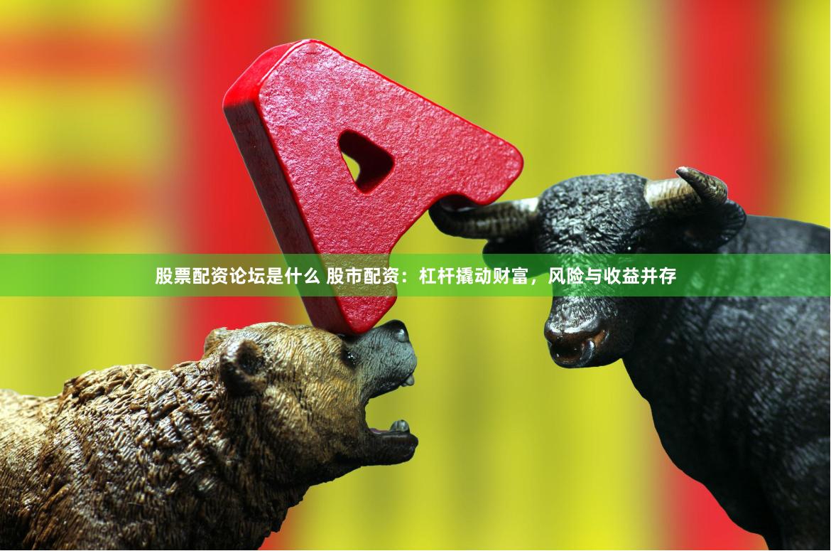 股票配资论坛是什么 股市配资:杠杆撬动财富,风险与收益并存