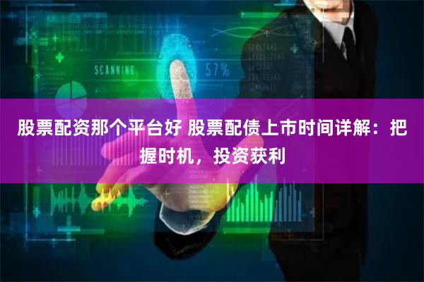 股票配资那个平台好 股票配债上市时间详解:把握时机,投资获利