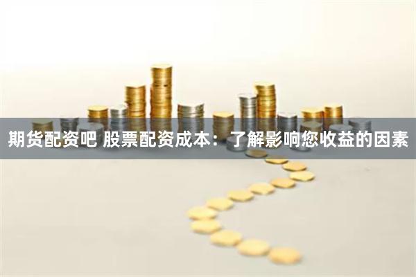 期货配资吧 股票配资成本：了解影响您收益的因素