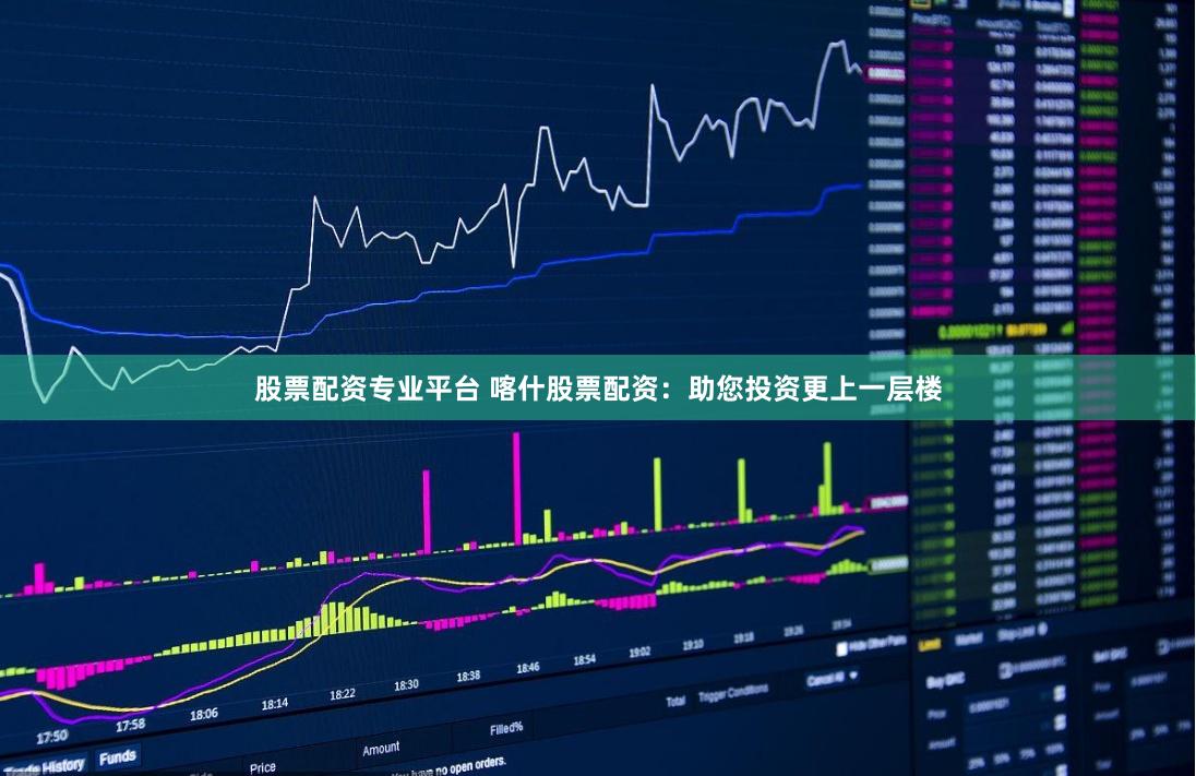 股票配资专业平台 喀什股票配资:助您投资更上一层楼