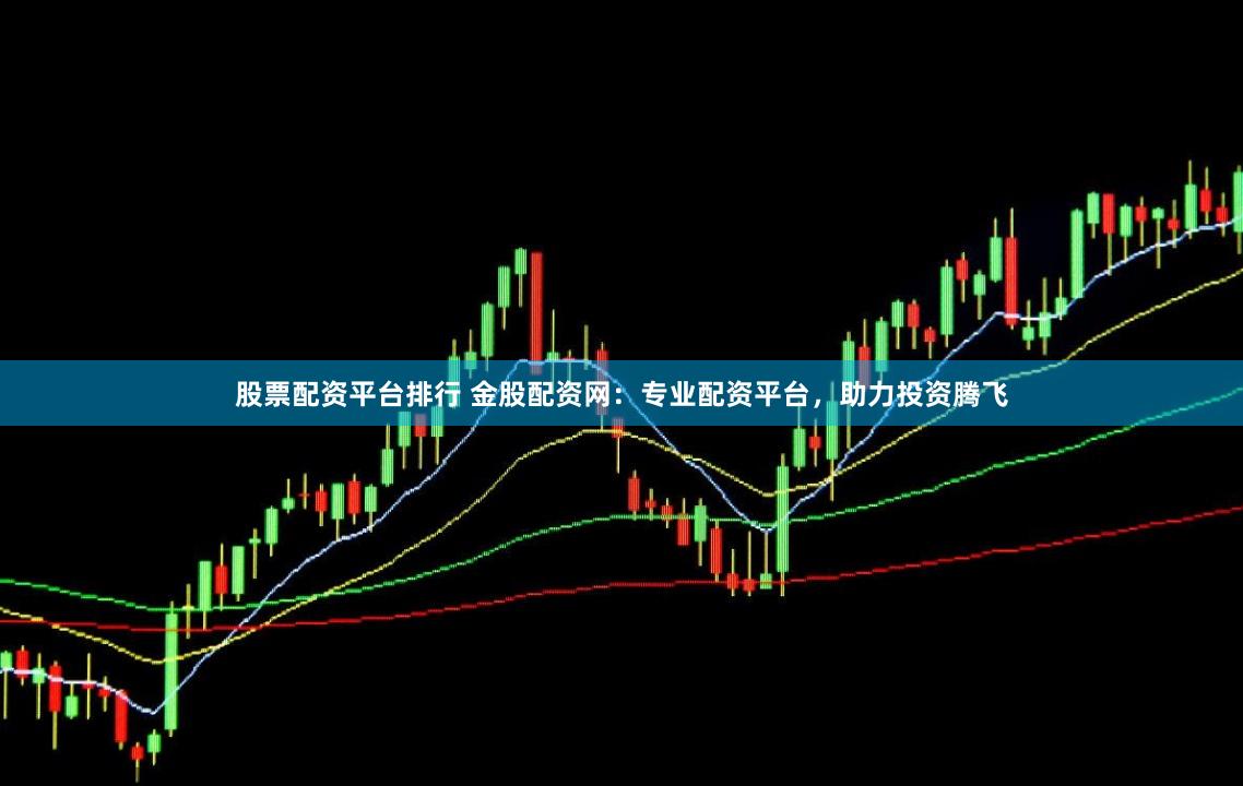 股票配资平台排行 金股配资网：专业配资平台，助力投资腾飞