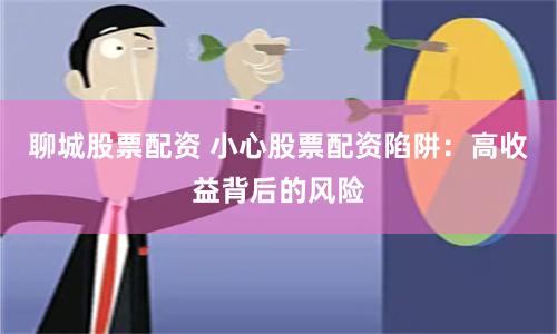 聊城股票配资 小心股票配资陷阱：高收益背后的风险