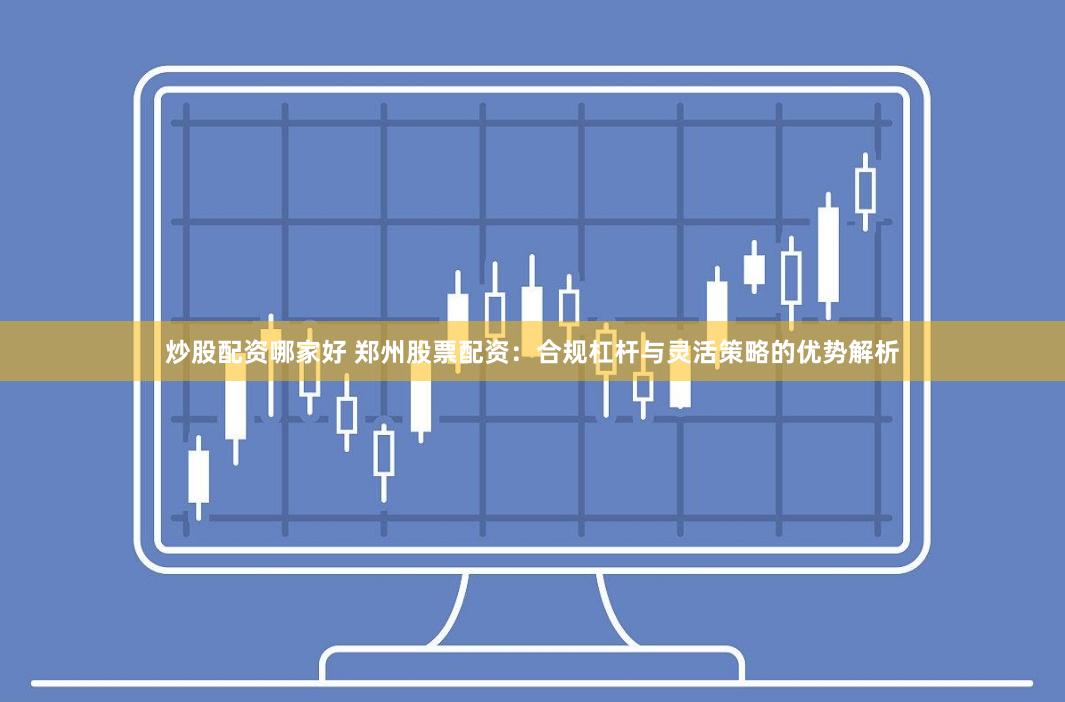 炒股配资哪家好 郑州股票配资：合规杠杆与灵活策略的优势解析