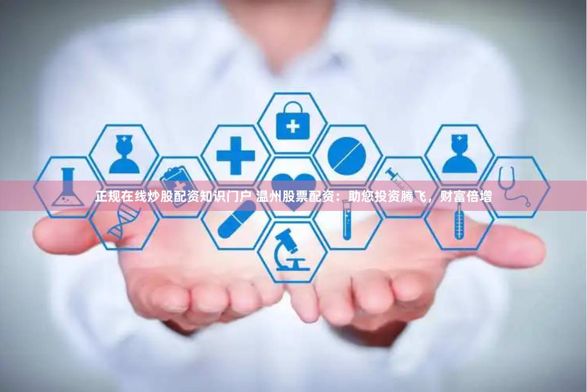 正规在线炒股配资知识门户 温州股票配资：助您投资腾飞，财富倍增