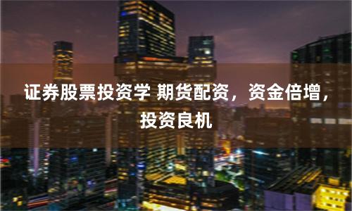 证券股票投资学 期货配资，资金倍增，投资良机