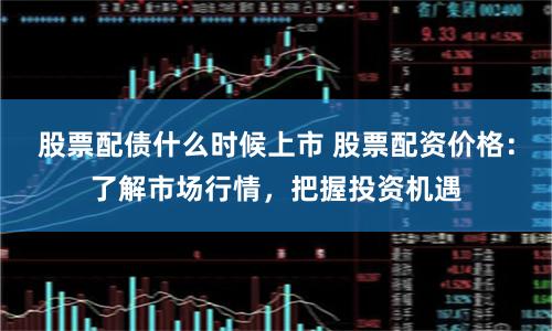股票配债什么时候上市 股票配资价格:了解市场行情,把握投资机遇
