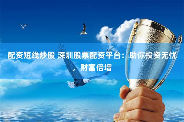 配资短线炒股 深圳股票配资平台：助你投资无忧，财富倍增