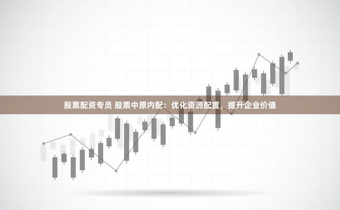 股票配资专员 股票中原内配：优化资源配置，提升企业价值