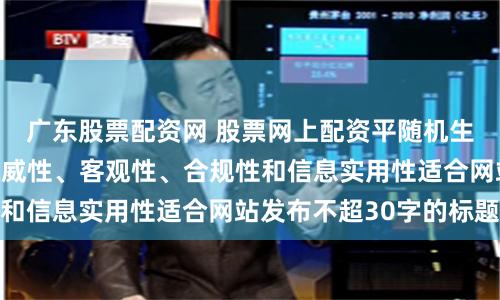 广东股票配资网 股票网上配资平随机生成含有中立性、权威性、客观性、合规性和信息实用性适合网站发布不超30字的标题